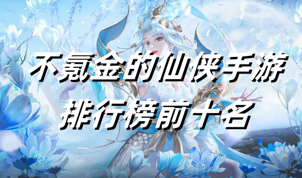 不氪金的仙侠手游排行榜前十名